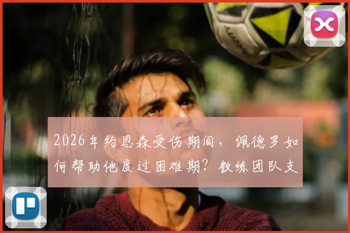 2026年约恩森受伤期间，佩德罗如何帮助他度过困难期？教练团队支持细节全解析