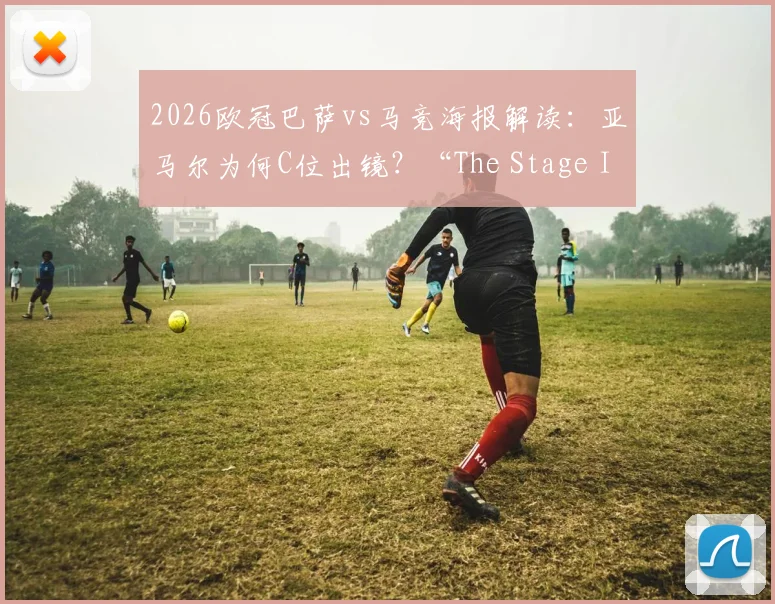 2026欧冠巴萨vs马竞海报解读:亚马尔为何C位出镜?“The Stage Is Ours”背后寓意与高清图集