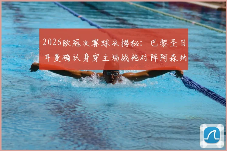 2026欧冠决赛球衣揭秘：巴黎圣日耳曼确认身穿主场战袍对阵阿森纳，决赛着装规则详解