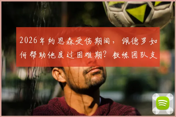 2026年约恩森受伤期间，佩德罗如何帮助他度过困难期？教练团队支持细节全解析