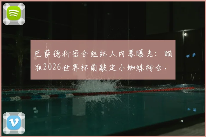 巴萨德科密会经纪人内幕曝光：瞄准2026世界杯前敲定小蜘蛛转会，最新进展解读