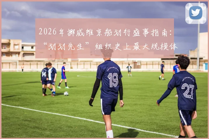 2026年挪威维京船划行盛事指南:“划划先生”组织史上最大规模体验,参与方式与北欧文化解析