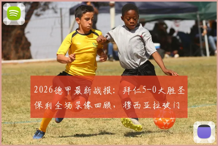 2026德甲最新战报：拜仁5-0大胜圣保利全场录像回顾，穆西亚拉破门助球队创单赛季进球新纪录，附详细数据统计