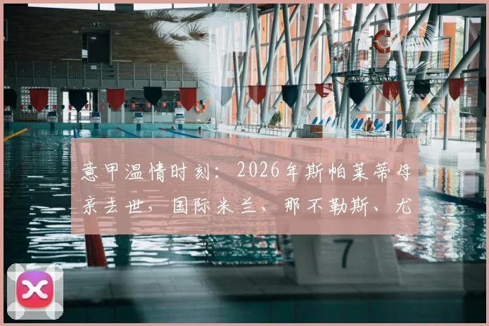 意甲温情时刻：2026年斯帕莱蒂母亲去世，国际米兰、那不勒斯、尤文图斯三家俱乐部先后发文致哀始末与细节回顾