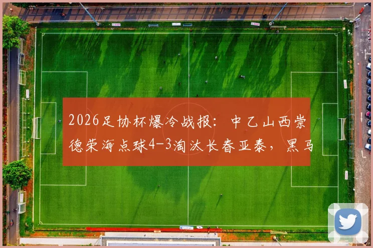 2026足协杯爆冷战报:中乙山西崇德荣海点球4-3淘汰长春亚泰,黑马晋级细节与亚泰出局原因全解析