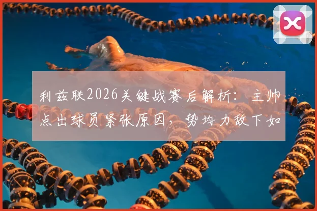 利兹联2026关键战赛后解析:主帅点出球员紧张原因,势均力敌下如何调整心态与战术