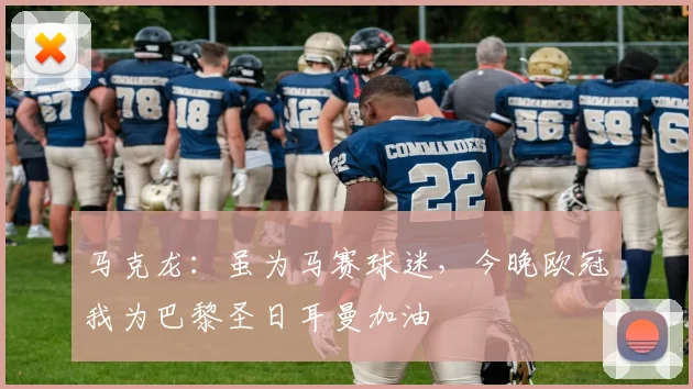 马克龙:虽为马赛球迷,今晚欧冠我为巴黎圣日耳曼加油