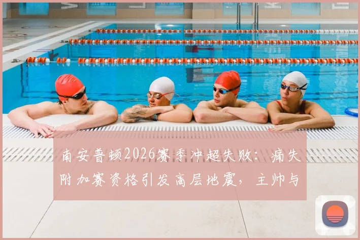 南安普顿2026赛季冲超失败：痛失附加赛资格引发高层地震，主帅与总监面临解雇