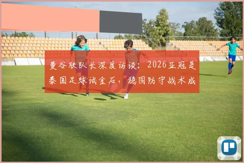 曼谷联队长深度访谈:2026亚冠是泰国足球试金石,稳固防守战术成晋级关键