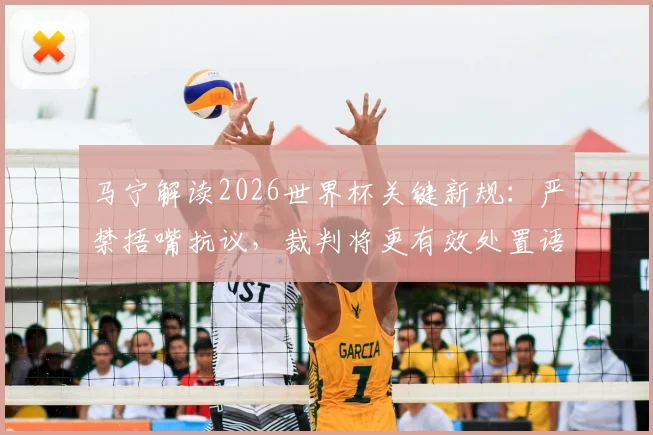马宁解读2026世界杯关键新规：严禁捂嘴抗议，裁判将更有效处置语言违规