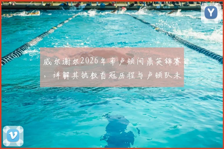 威尔谢尔2026年率卢顿问鼎英锦赛,详解其执教首冠历程与卢顿队未来前景