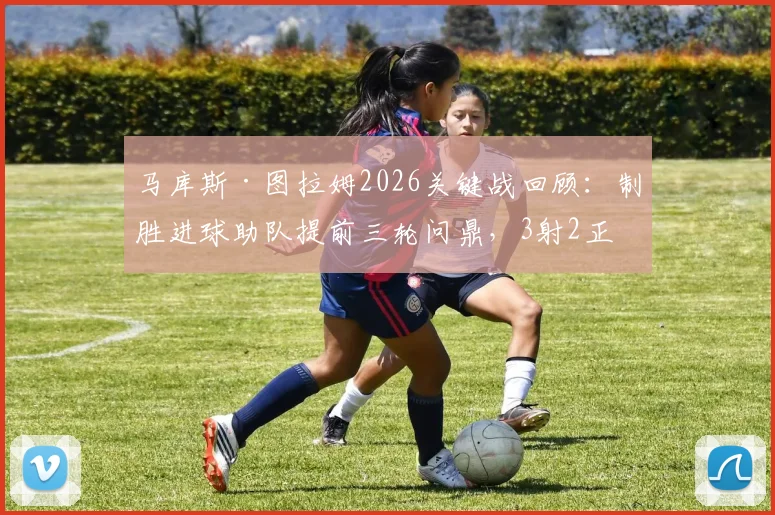 马库斯·图拉姆2026关键战回顾:制胜进球助队提前三轮问鼎,3射2正高效数据解析