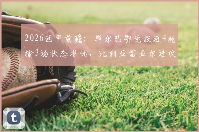 2026西甲前瞻:毕尔巴鄂竞技近4轮输3场状态堪忧,比利亚雷亚尔进攻火力能否延续?