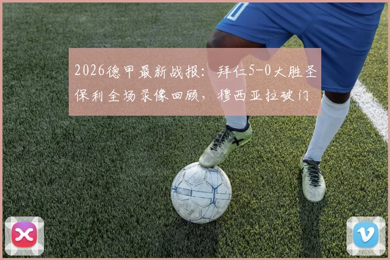 2026德甲最新战报:拜仁5-0大胜圣保利全场录像回顾,穆西亚拉破门助球队创单赛季进球新纪录,附详细数据统计
