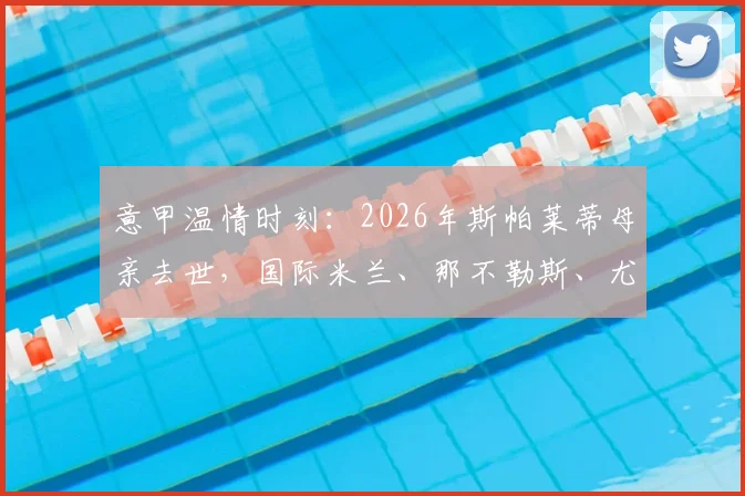 意甲温情时刻：2026年斯帕莱蒂母亲去世，国际米兰、那不勒斯、尤文图斯三家俱乐部先后发文致哀始末与细节回顾