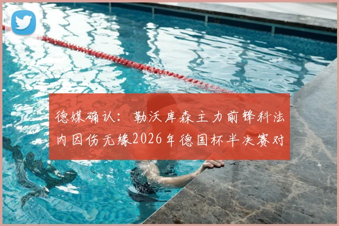 德媒确认:勒沃库森主力前锋科法内因伤无缘2026年德国杯半决赛对阵拜仁,药厂攻击线告急