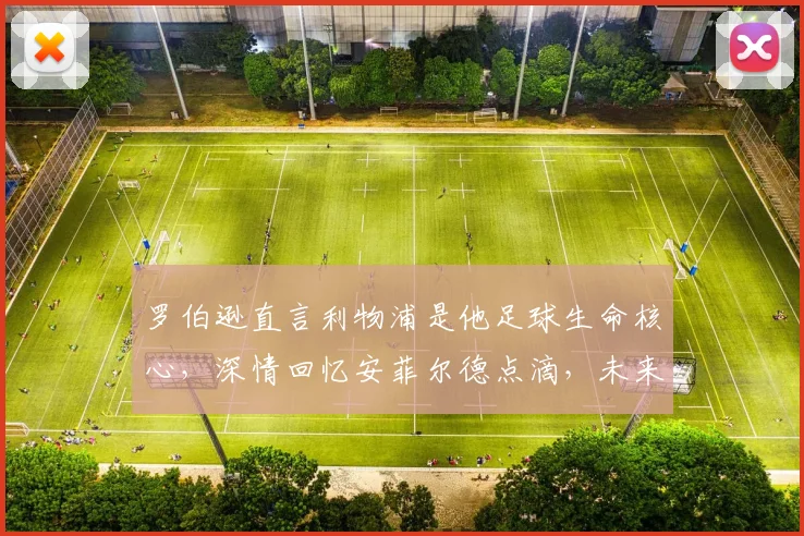 罗伯逊直言利物浦是他足球生命核心，深情回忆安菲尔德点滴，未来去向引球迷热议