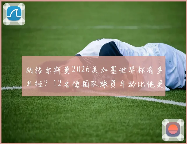 纳格尔斯曼2026美加墨世界杯有多年轻？12名德国队球员年龄比他更大，解读年轻化执教利弊