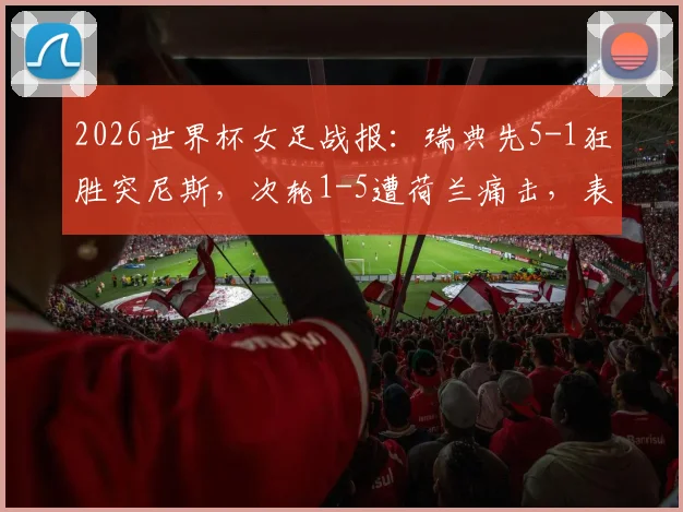 2026世界杯女足战报:瑞典先5-1狂胜突尼斯,次轮1-5遭荷兰痛击,表现起伏原因探讨
