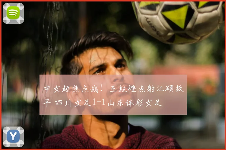 中女超焦点战!王粒橙点射江硕扳平 四川女足1-1山东体彩女足