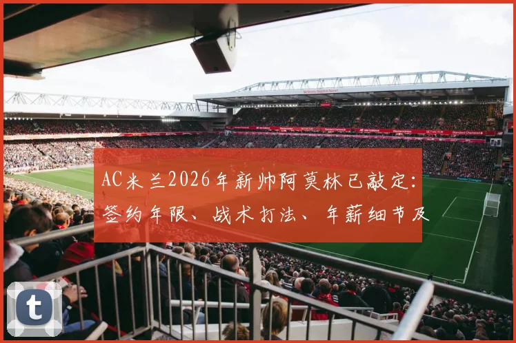 AC米兰2026年新帅阿莫林已敲定：签约年限、战术打法、年薪细节及皮奥利下课原因深度剖析