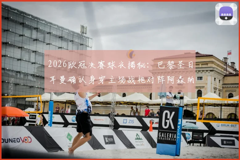2026欧冠决赛球衣揭秘：巴黎圣日耳曼确认身穿主场战袍对阵阿森纳，决赛着装规则详解
