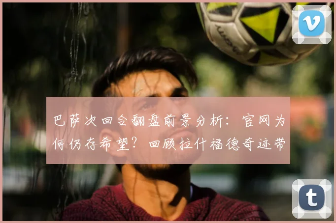 巴萨次回合翻盘前景分析：官网为何仍存希望？回顾拉什福德奇迹带来的启示（2026版）