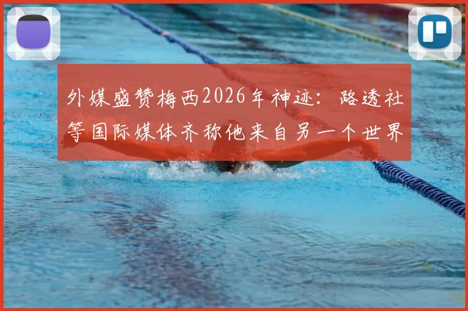 外媒盛赞梅西2026年神迹：路透社等国际媒体齐称他来自另一个世界，这一天独属于球王
