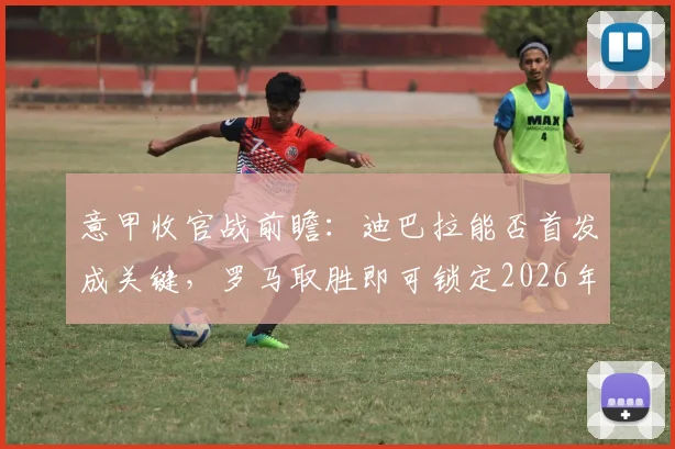 意甲收官战前瞻:迪巴拉能否首发成关键,罗马取胜即可锁定2026年欧冠席位,重返之路全解析