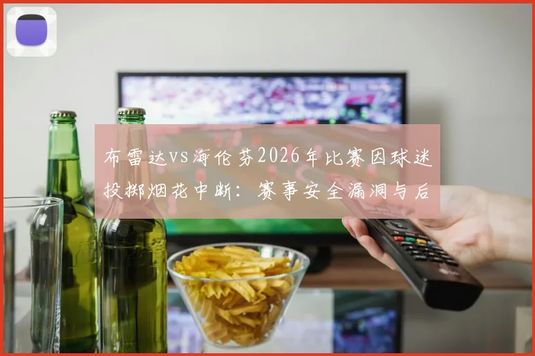 布雷达vs海伦芬2026年比赛因球迷投掷烟花中断：赛事安全漏洞与后续处罚规则深度解读
