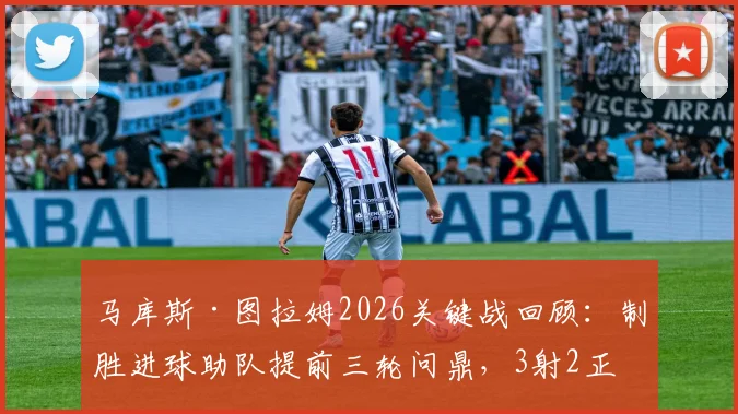 马库斯·图拉姆2026关键战回顾：制胜进球助队提前三轮问鼎，3射2正高效数据解析