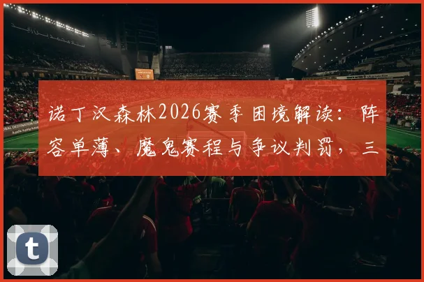 诺丁汉森林2026赛季困境解读:阵容单薄、魔鬼赛程与争议判罚,三大难题如何破局?