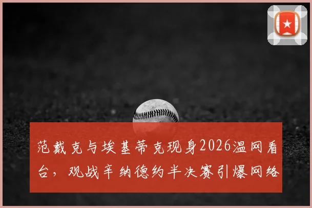 范戴克与埃基蒂克现身2026温网看台，观战辛纳德约半决赛引爆网络，盘点跨界体育明星观赛名场面