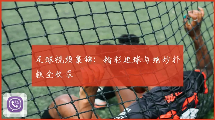 足球视频集锦:精彩进球与绝妙扑救全收录