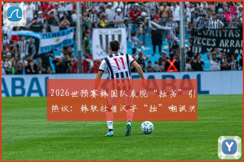 2026世预赛韩国队表现“拙劣”引热议:韩联社借汉字“拙”嘲讽洪明甫,背后原因分析与球迷观点